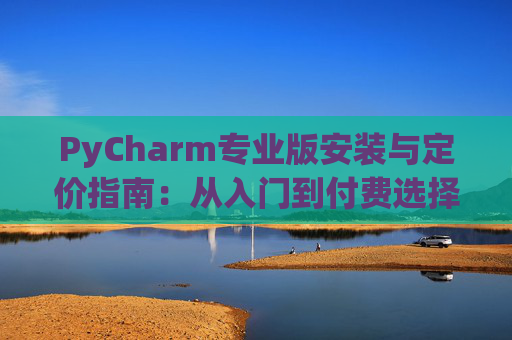 PyCharm专业版安装与定价指南：从入门到付费选择